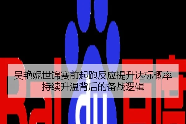 吴艳妮世锦赛前起跑反应提升达标概率持续升温背后的备战逻辑