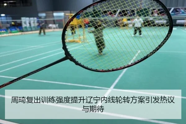 周琦复出训练强度提升辽宁内线轮转方案引发热议与期待