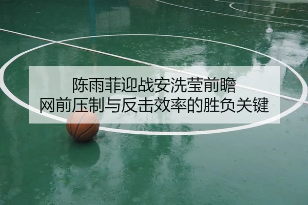 陈雨菲迎战安洗莹前瞻 网前压制与反击效率的胜负关键