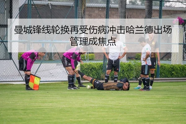曼城锋线轮换再受伤病冲击哈兰德出场管理成焦点