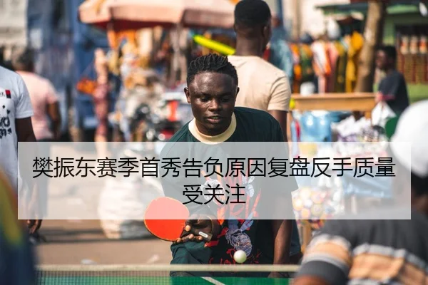 樊振东赛季首秀告负原因复盘反手质量受关注