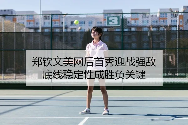 郑钦文美网后首秀迎战强敌 底线稳定性成胜负关键